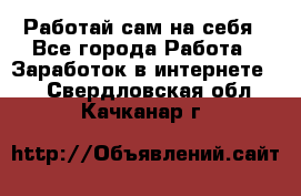 Работай сам на себя - Все города Работа » Заработок в интернете   . Свердловская обл.,Качканар г.